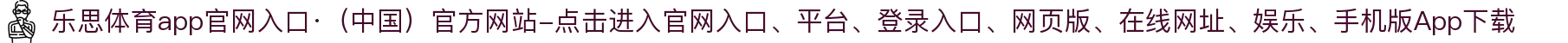 乐思体育app官网入口·（中国）官方网站-点击进入